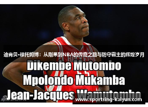 迪肯贝·穆托姆博：从刚果到NBA的传奇之路与防守霸主的辉煌岁月
