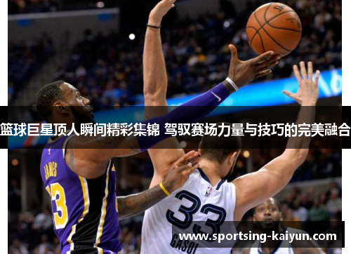篮球巨星顶人瞬间精彩集锦 驾驭赛场力量与技巧的完美融合