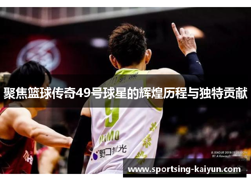 聚焦篮球传奇49号球星的辉煌历程与独特贡献