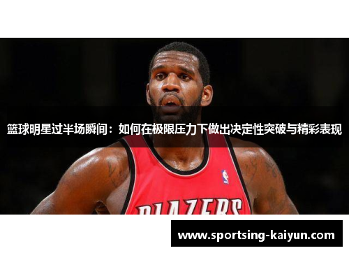 篮球明星过半场瞬间：如何在极限压力下做出决定性突破与精彩表现