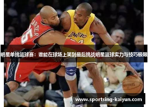 明星单挑篮球赛：谁能在球场上笑到最后挑战明星篮球实力与技巧极限