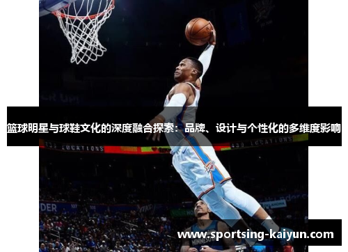 篮球明星与球鞋文化的深度融合探索：品牌、设计与个性化的多维度影响