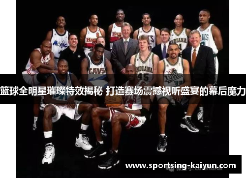 篮球全明星璀璨特效揭秘 打造赛场震撼视听盛宴的幕后魔力