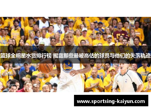 篮球全明星水货排行榜 揭露那些最被高估的球员与他们的失落轨迹