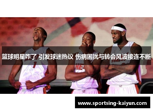 篮球明星咋了 引发球迷热议 伤病困扰与转会风波接连不断